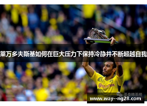 莱万多夫斯基如何在巨大压力下保持冷静并不断超越自我