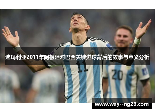 迪玛利亚2011年阿根廷对巴西关键进球背后的故事与意义分析