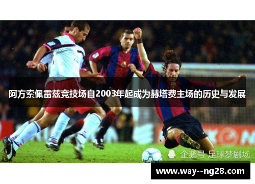 阿方索佩雷兹竞技场自2003年起成为赫塔费主场的历史与发展