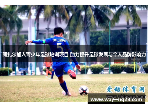 阿扎尔加入青少年足球培训项目 助力提升足球发展与个人品牌影响力