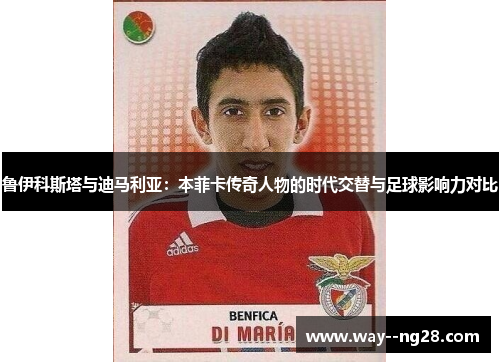 鲁伊科斯塔与迪马利亚：本菲卡传奇人物的时代交替与足球影响力对比