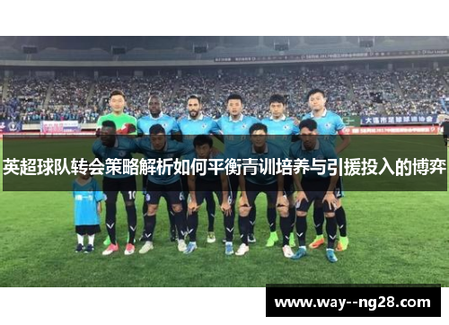 英超球队转会策略解析如何平衡青训培养与引援投入的博弈