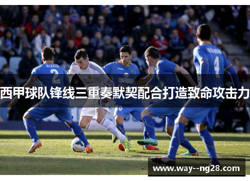 西甲球队锋线三重奏默契配合打造致命攻击力