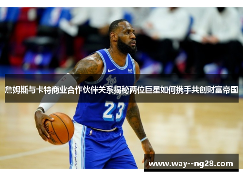 詹姆斯与卡特商业合作伙伴关系揭秘两位巨星如何携手共创财富帝国