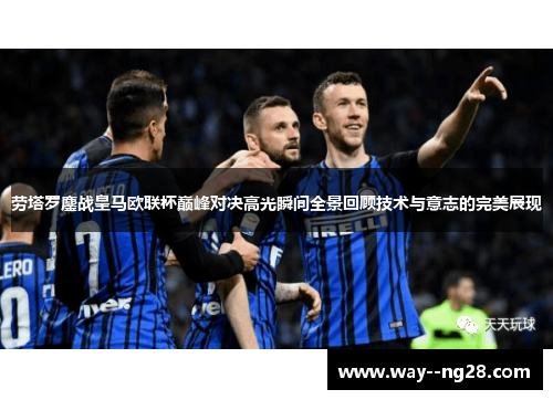 劳塔罗鏖战皇马欧联杯巅峰对决高光瞬间全景回顾技术与意志的完美展现