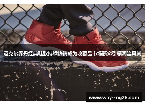 迈克尔乔丹经典鞋款持续热销成为收藏品市场新宠引领潮流风尚