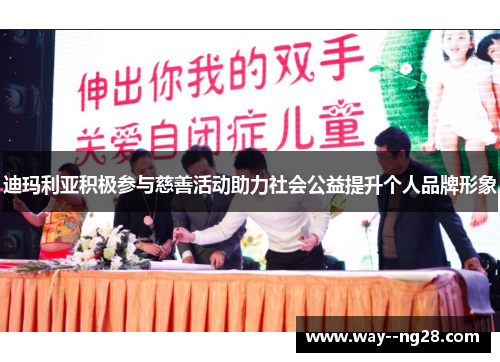 迪玛利亚积极参与慈善活动助力社会公益提升个人品牌形象