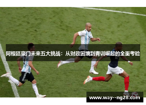 阿根廷豪门未来五大挑战：从财政困境到青训崛起的全面考验