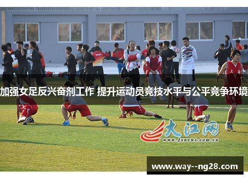 加强女足反兴奋剂工作 提升运动员竞技水平与公平竞争环境