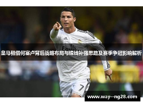 皇马租借何塞卢背后战略布局与锋线补强思路及赛季争冠影响解析