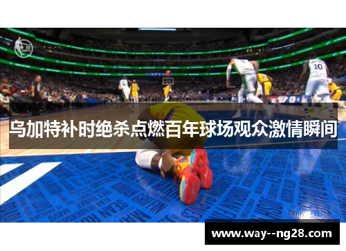 乌加特补时绝杀点燃百年球场观众激情瞬间