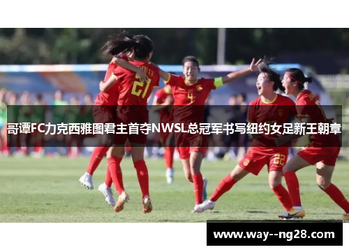 哥谭FC力克西雅图君主首夺NWSL总冠军书写纽约女足新王朝章