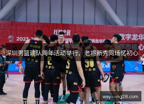 深圳男篮建队周年活动举行，老将新秀同场忆初心