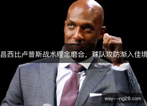 昌西比卢普斯战术理念磨合，球队攻防渐入佳境